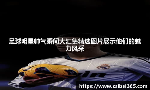 足球明星帅气瞬间大汇集精选图片展示他们的魅力风采