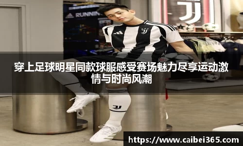 穿上足球明星同款球服感受赛场魅力尽享运动激情与时尚风潮
