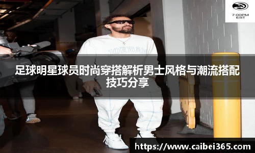 足球明星球员时尚穿搭解析男士风格与潮流搭配技巧分享